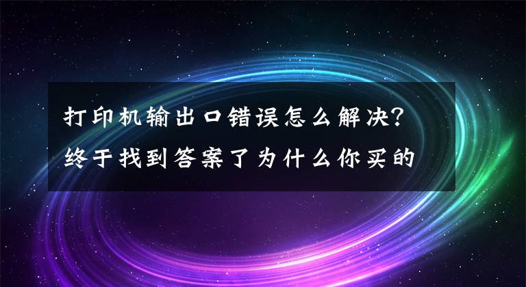 打印機(jī)輸出口錯(cuò)誤怎么解決？終于找到答案了為什么你買的打印機(jī)沒想象中好？試試以下解決方法