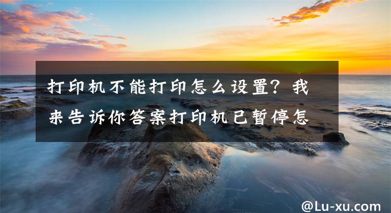 打印機不能打印怎么設置？我來告訴你答案打印機已暫停怎么回事-打印不出來怎么辦？