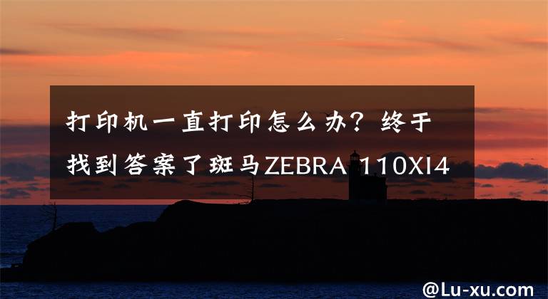 打印機(jī)一直打印怎么辦？終于找到答案了斑馬ZEBRA 110XI4打印機(jī)不斷出紙怎么辦？