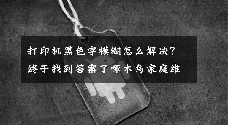 打印機黑色字模糊怎么解決？終于找到答案了啄木鳥家庭維修課堂 | 打印機打印不清晰如何處理？