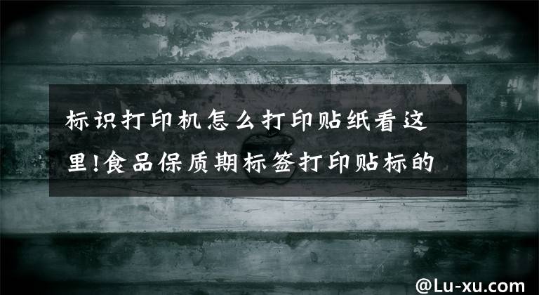 標識打印機怎么打印貼紙看這里!食品保質期標簽打印貼標的六種方法