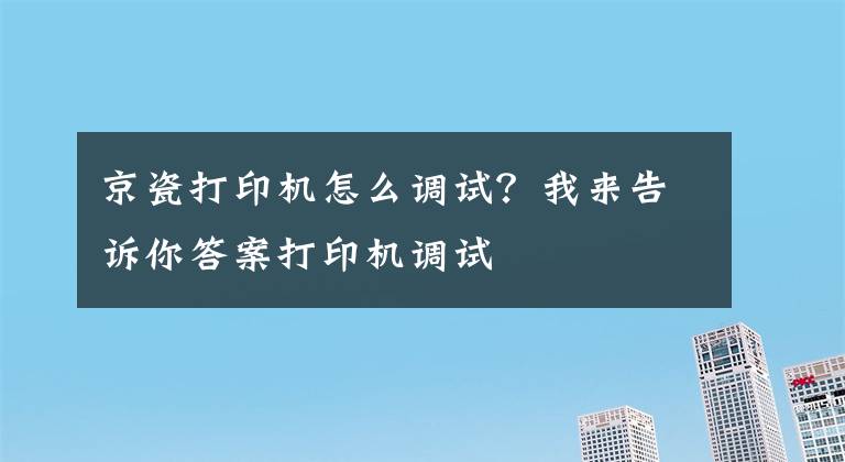 京瓷打印機怎么調(diào)試？我來告訴你答案打印機調(diào)試