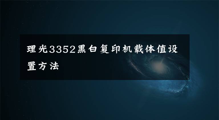 理光3352黑白復印機載體值設(shè)置方法