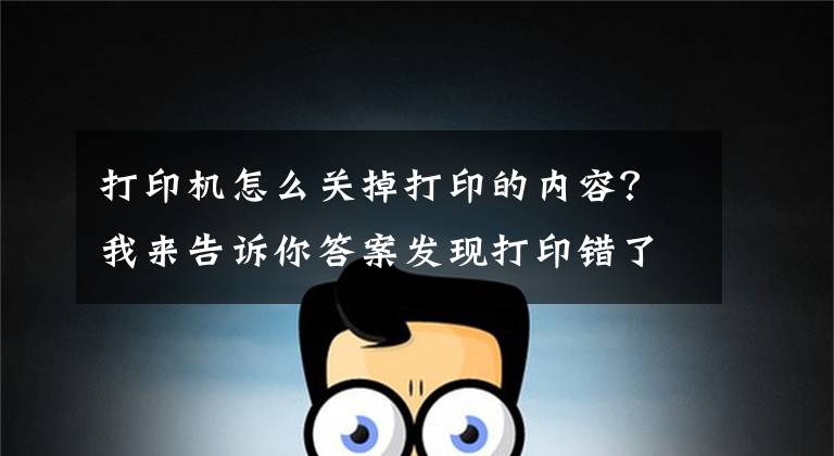 打印機怎么關掉打印的內(nèi)容？我來告訴你答案發(fā)現(xiàn)打印錯了文檔如何取消