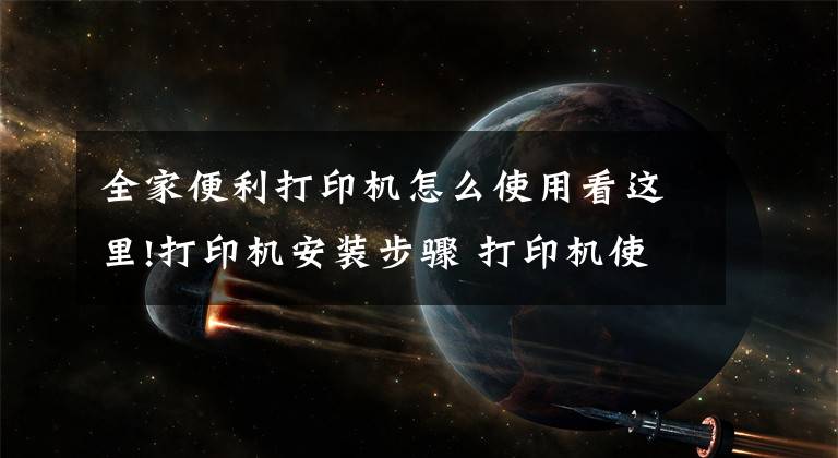 全家便利打印機怎么使用看這里!打印機安裝步驟 打印機使用注意事項