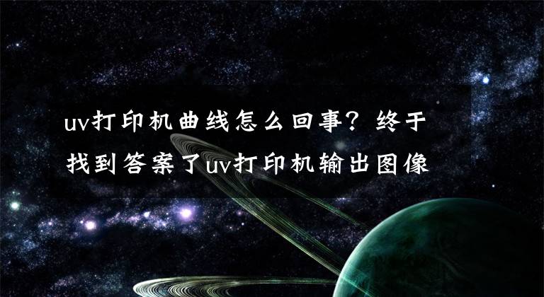 uv打印機曲線怎么回事？終于找到答案了uv打印機輸出圖像太暗怎么解決？