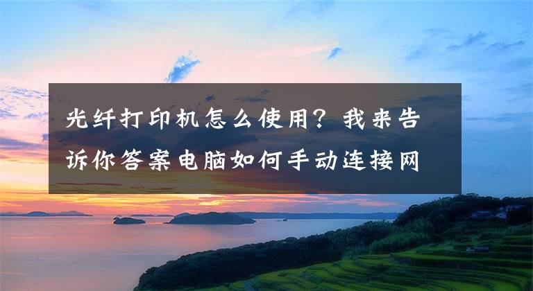 光纖打印機怎么使用？我來告訴你答案電腦如何手動連接網(wǎng)絡(luò)打印機