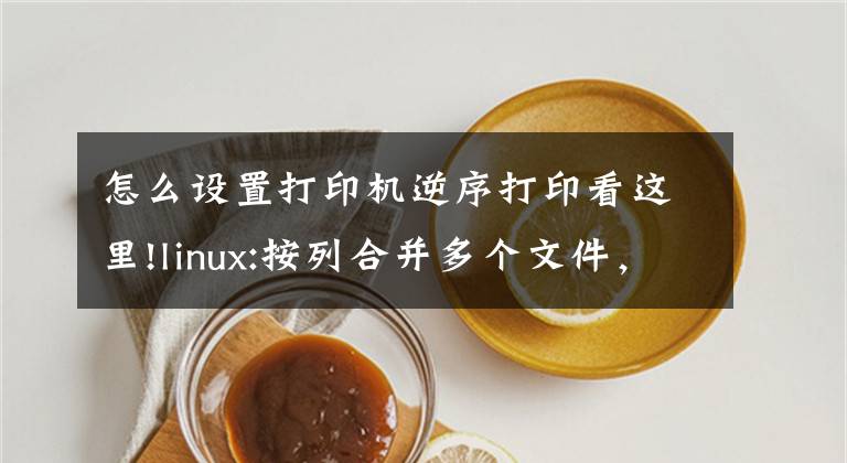 怎么設(shè)置打印機(jī)逆序打印看這里!linux:按列合并多個(gè)文件，打印行或樣式之間的文本，逆序形式打印