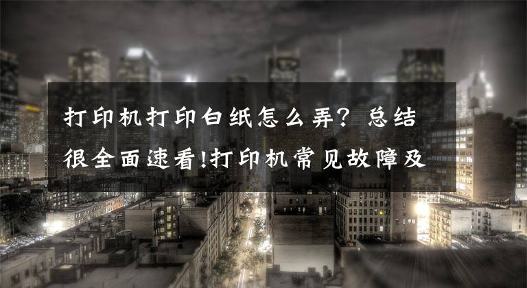 打印機打印白紙怎么弄？總結(jié)很全面速看!打印機常見故障及解決辦法：空白紙？紙張全黑？有規(guī)律性污塊？