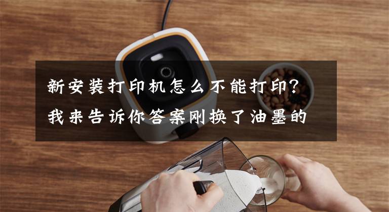 新安裝打印機怎么不能打印？我來告訴你答案剛換了油墨的噴墨打印機為什么仍然打不了字，這些注意事項要牢記