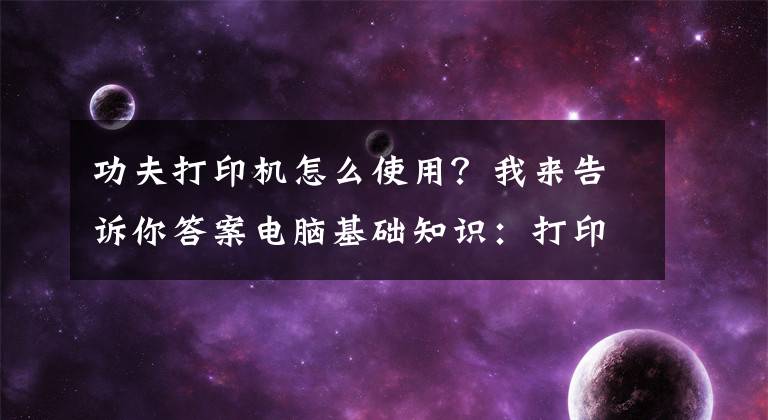 功夫打印機(jī)怎么使用？我來告訴你答案電腦基礎(chǔ)知識(shí)：打印機(jī)的基礎(chǔ)使用常識(shí)及故障維護(hù)