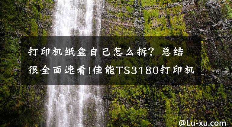 打印機(jī)紙盒自己怎么拆？總結(jié)很全面速看!佳能TS3180打印機(jī)拆解教程