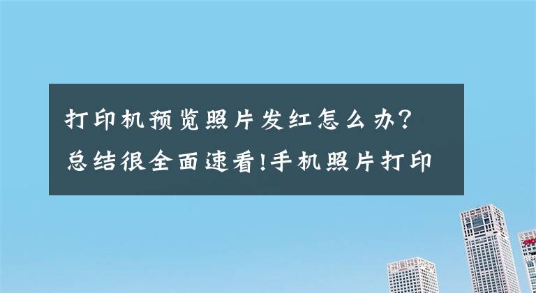 打印機(jī)預(yù)覽照片發(fā)紅怎么辦？總結(jié)很全面速看!手機(jī)照片打印出來為什么會(huì)偏色？