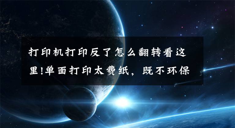 打印機打印反了怎么翻轉(zhuǎn)看這里!單面打印太費紙，既不環(huán)保也不節(jié)約，打印機怎樣設(shè)置雙面打?。?> </div> <div   id=