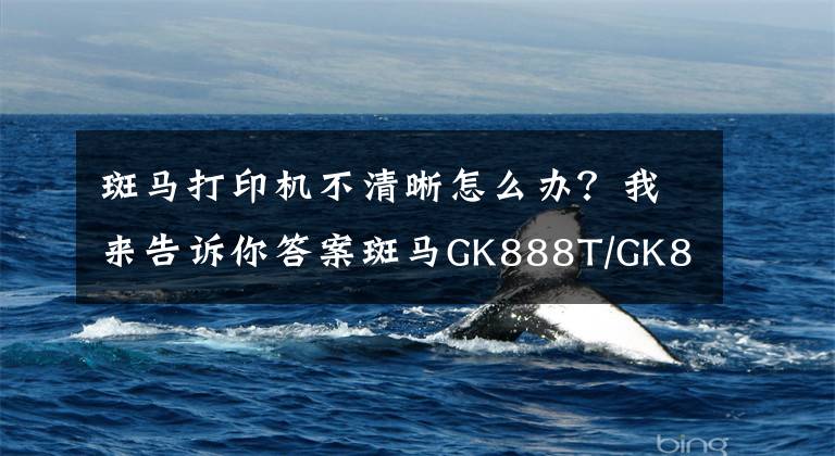 斑馬打印機不清晰怎么辦？我來告訴你答案斑馬GK888T/GK888CN條碼打印機打印不清晰，怎么辦？