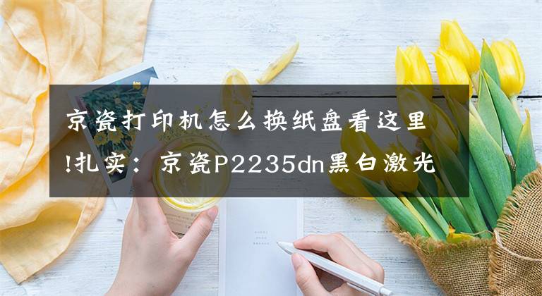 京瓷打印機(jī)怎么換紙盤看這里!扎實(shí)：京瓷P2235dn黑白激光打印機(jī)評測