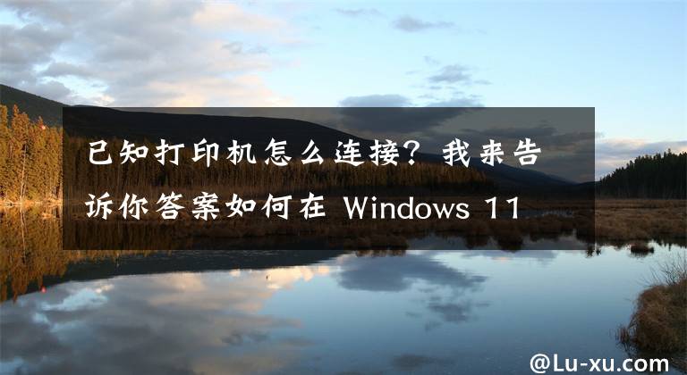 已知打印機怎么連接？我來告訴你答案如何在 Windows 11 或 10 中添加打印機