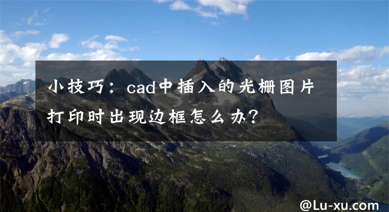 小技巧：cad中插入的光柵圖片打印時(shí)出現(xiàn)邊框怎么辦？