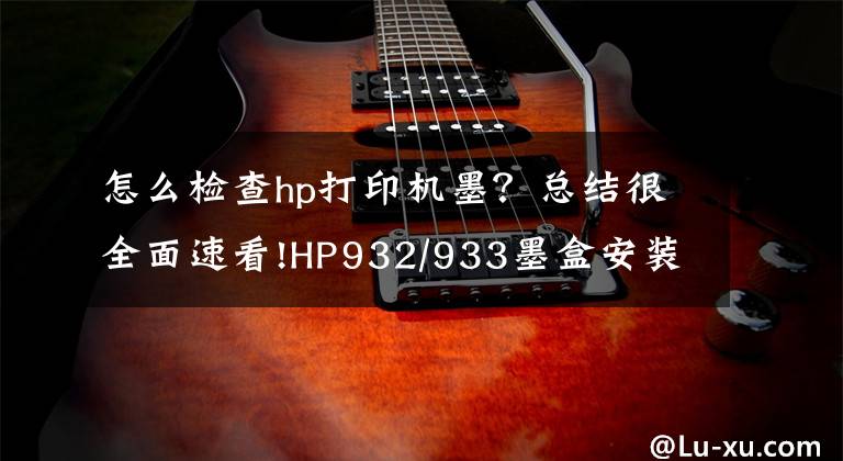 怎么檢查hp打印機(jī)墨？總結(jié)很全面速看!HP932/933墨盒安裝異常問題解決 HP Officejet 7612打印機(jī)