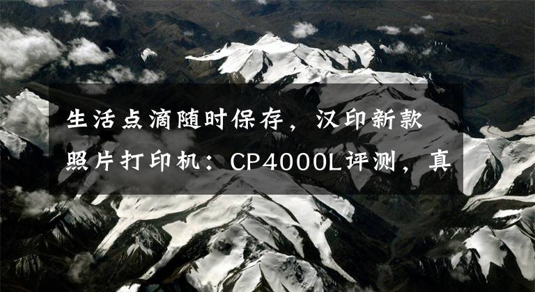 生活點滴隨時保存，漢印新款照片打印機：CP4000L評測，真值