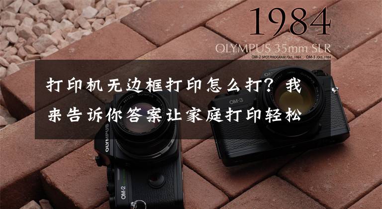 打印機無邊框打印怎么打？我來告訴你答案讓家庭打印輕松出彩 惠普DeskJet 3638無線打印一體機評測