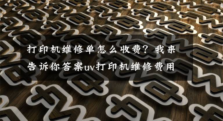 打印機維修單怎么收費？我來告訴你答案uv打印機維修費用上漲四個原因