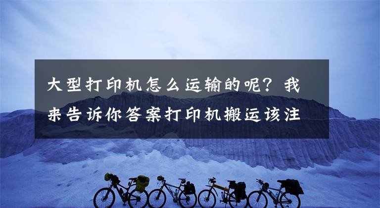 大型打印機(jī)怎么運(yùn)輸?shù)哪?？我來告訴你答案打印機(jī)搬運(yùn)該注意哪些？