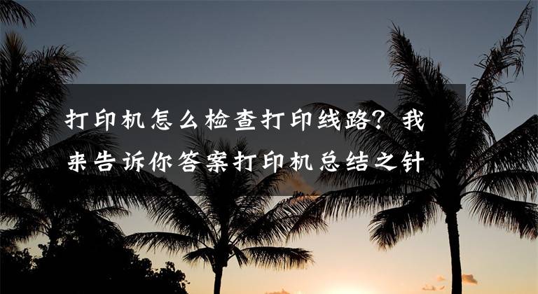 打印機怎么檢查打印線路？我來告訴你答案打印機總結(jié)之針式打印機故障及處理