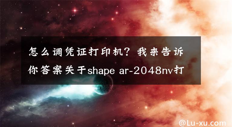 怎么調(diào)憑證打印機？我來告訴你答案關(guān)于shape ar-2048nv打印機設(shè)置憑證紙問題