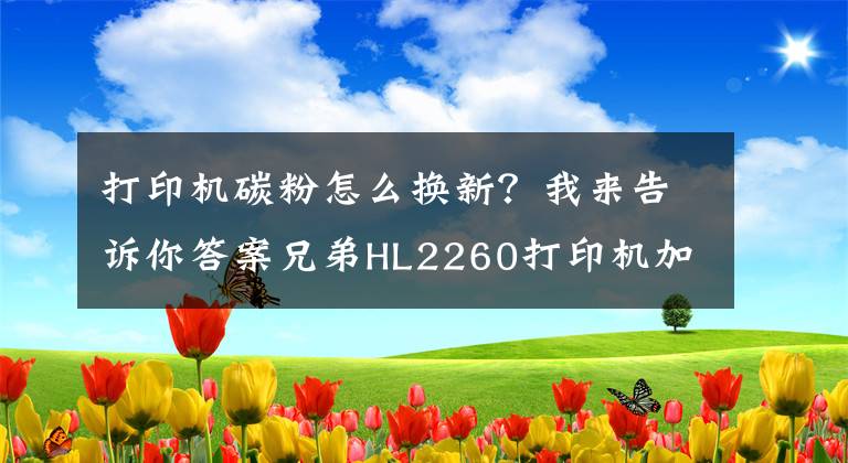 打印機(jī)碳粉怎么換新？我來(lái)告訴你答案兄弟HL2260打印機(jī)加粉和碳粉清零實(shí)用教程