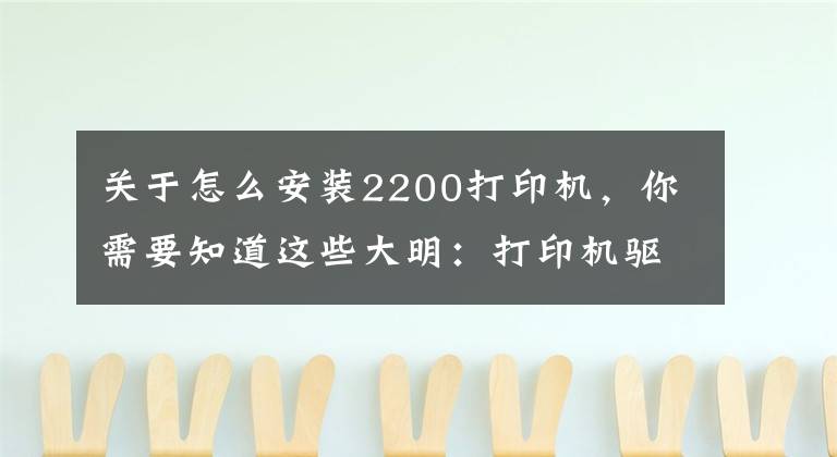 關于怎么安裝2200打印機，你需要知道這些大明：打印機驅(qū)動怎么安裝？教你3招，輕松搞定