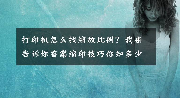 打印機(jī)怎么找縮放比例？我來(lái)告訴你答案縮印技巧你知多少？縮印怎么設(shè)置？