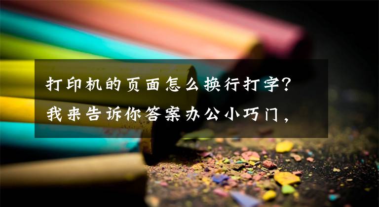 打印機(jī)的頁面怎么換行打字？我來告訴你答案辦公小巧門，告別慢吞吞的愛普生