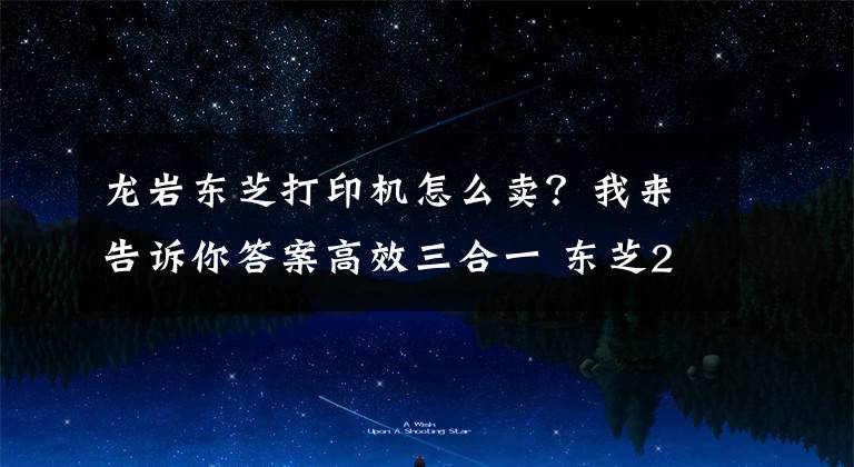 龍巖東芝打印機怎么賣？我來告訴你答案高效三合一 東芝2506復(fù)印機6500元暑促