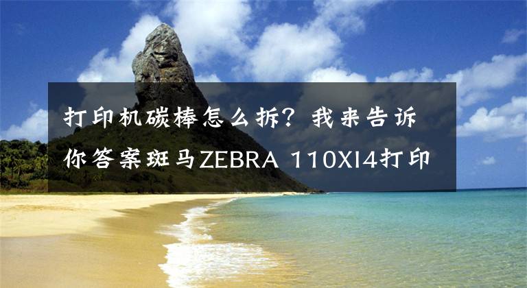 打印機(jī)碳棒怎么拆？我來告訴你答案斑馬ZEBRA 110XI4打印機(jī)碳帶安裝和拆卸注意事項(xiàng)