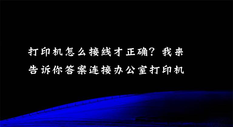 打印機(jī)怎么接線才正確？我來告訴你答案連接辦公室打印機(jī)的幾種簡單方法