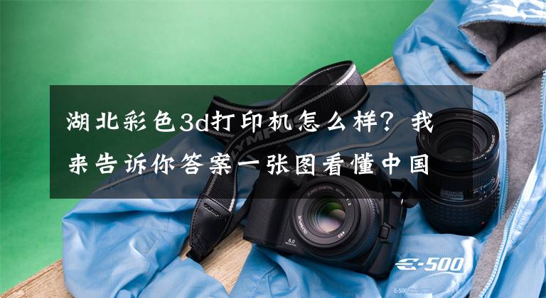 湖北彩色3d打印機怎么樣？我來告訴你答案一張圖看懂中國桌面級3D打印機使用狀況