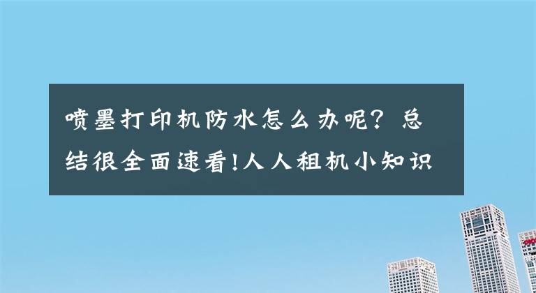 噴墨打印機(jī)防水怎么辦呢？總結(jié)很全面速看!人人租機(jī)小知識(shí)之辦公設(shè)備防潮措施