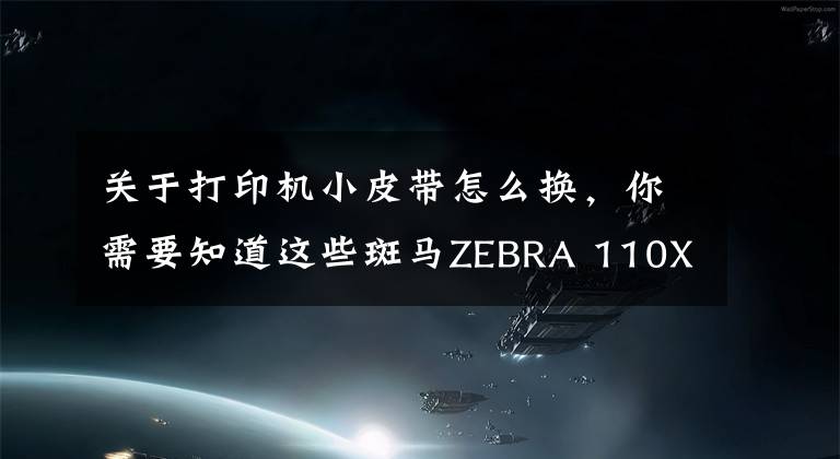 關于打印機小皮帶怎么換，你需要知道這些斑馬ZEBRA 110XI4打印機碳帶安裝和拆卸注意事項