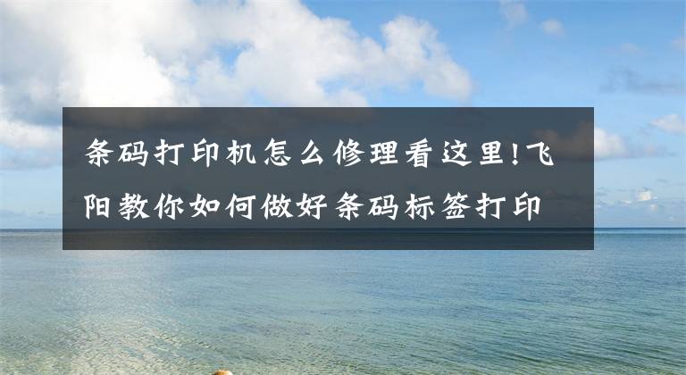 條碼打印機怎么修理看這里!飛陽教你如何做好條碼標(biāo)簽打印機的日常維護(hù)，延長使用壽命