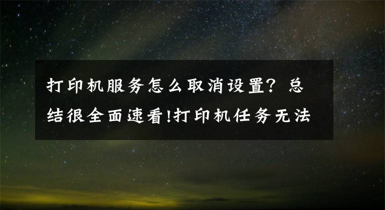 打印機服務(wù)怎么取消設(shè)置？總結(jié)很全面速看!打印機任務(wù)無法刪除解決方法