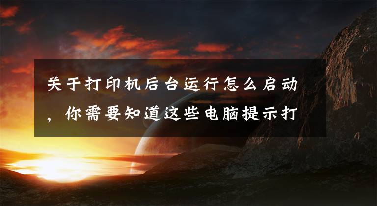 關于打印機后臺運行怎么啟動，你需要知道這些電腦提示打印機后臺程序服務沒有運行的解決方法