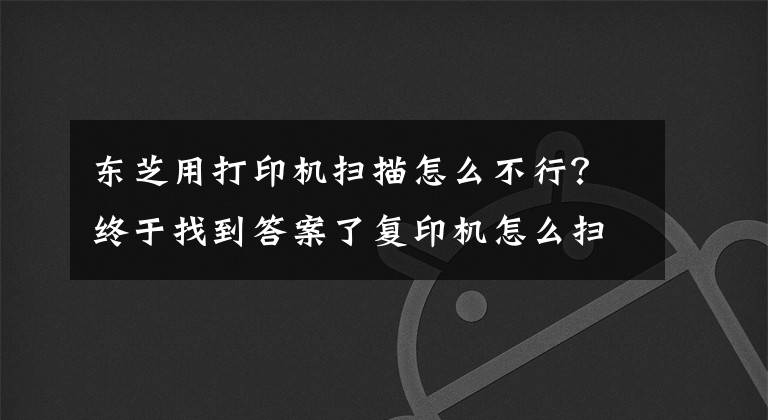 東芝用打印機(jī)掃描怎么不行？終于找到答案了復(fù)印機(jī)怎么掃描文件 復(fù)印機(jī)掃描出現(xiàn)故障怎么解決