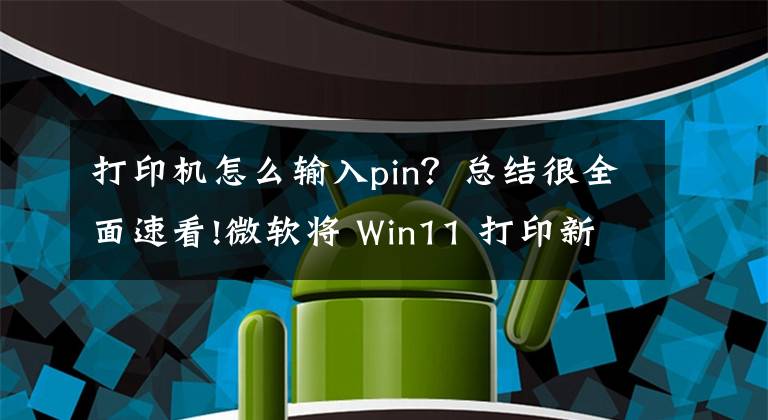 打印機怎么輸入pin？總結(jié)很全面速看!微軟將 Win11 打印新功能下放到 Win 10