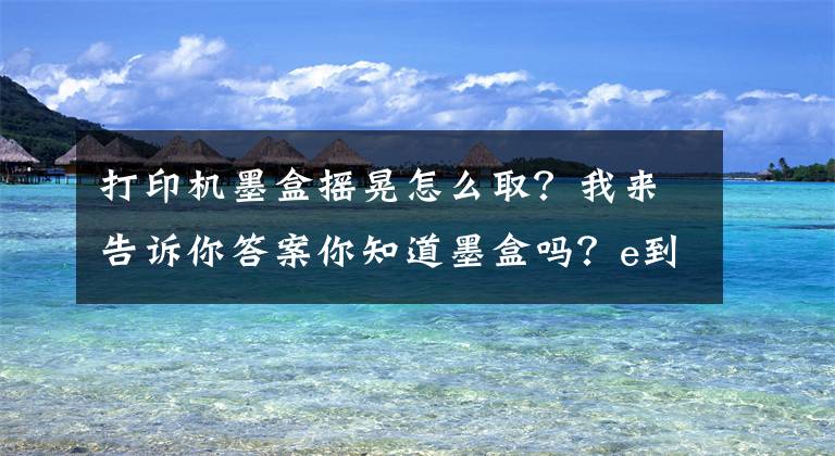 打印機墨盒搖晃怎么??？我來告訴你答案你知道墨盒嗎？e到修帶你了解墨盒的那些事！