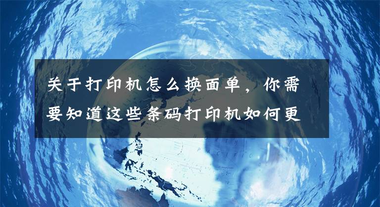 關(guān)于打印機怎么換面單，你需要知道這些條碼打印機如何更換條碼紙？