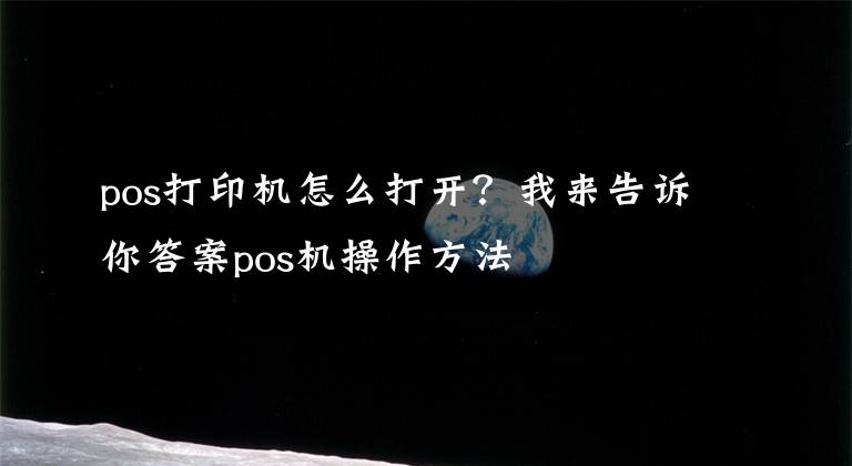 pos打印機(jī)怎么打開？我來告訴你答案pos機(jī)操作方法