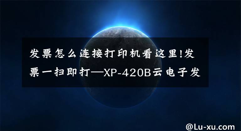 發(fā)票怎么連接打印機看這里!發(fā)票一掃即打—XP-420B云電子發(fā)票打印機