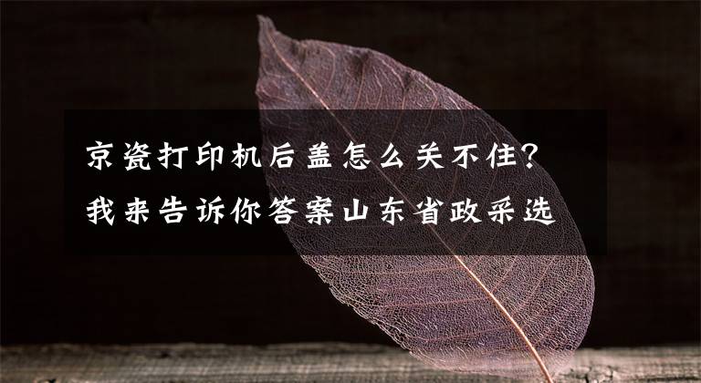 京瓷打印機后蓋怎么關(guān)不?。课襾砀嬖V你答案山東省政采選擇 京瓷彩色打印機獲稱贊