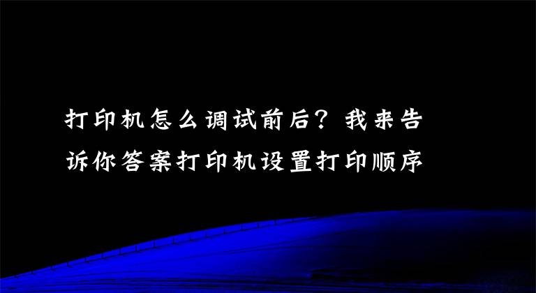 打印機怎么調(diào)試前后？我來告訴你答案打印機設置打印順序及word和excel打印順序的設置方法